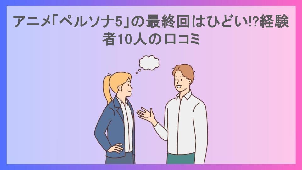 アニメ「ペルソナ5」の最終回はひどい!?経験者10人の口コミ